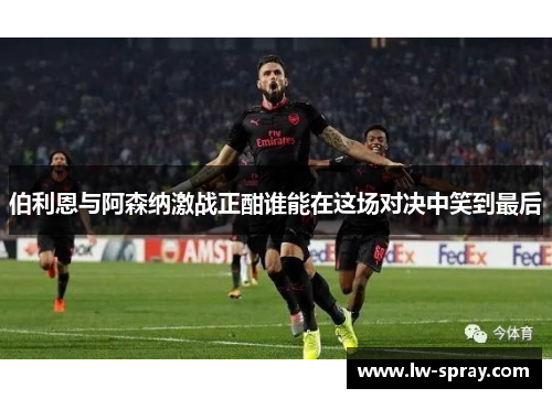 伯利恩与阿森纳激战正酣谁能在这场对决中笑到最后