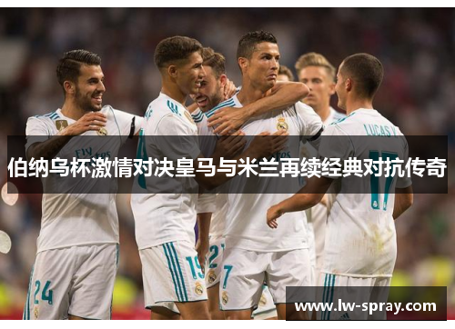 伯纳乌杯激情对决皇马与米兰再续经典对抗传奇