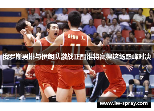 俄罗斯男排与伊朗队激战正酣谁将赢得这场巅峰对决