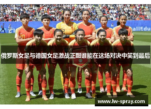 俄罗斯女足与德国女足激战正酣谁能在这场对决中笑到最后