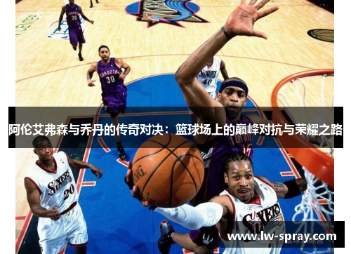 阿伦艾弗森与乔丹的传奇对决：篮球场上的巅峰对抗与荣耀之路
