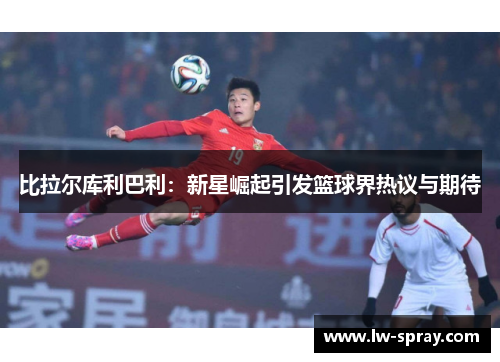 比拉尔库利巴利：新星崛起引发篮球界热议与期待