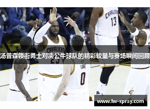 汤普森领衔勇士对决公牛球队的精彩较量与赛场瞬间回顾