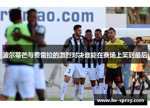 波尔蒂芒与费雷拉的激烈对决谁能在赛场上笑到最后
