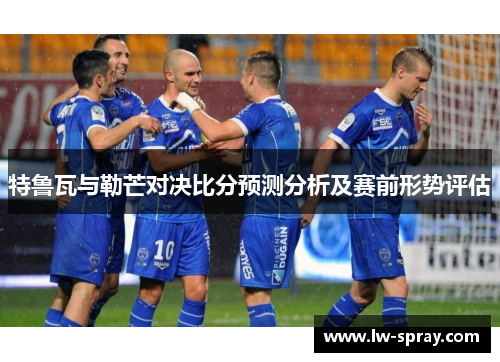 特鲁瓦与勒芒对决比分预测分析及赛前形势评估