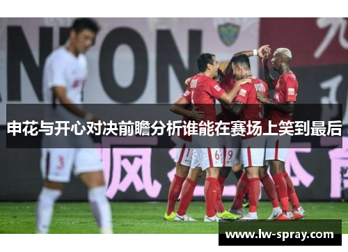 申花与开心对决前瞻分析谁能在赛场上笑到最后