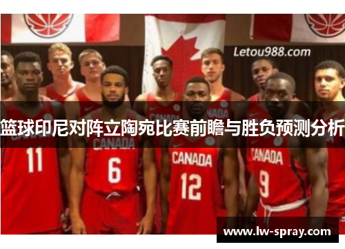 篮球印尼对阵立陶宛比赛前瞻与胜负预测分析