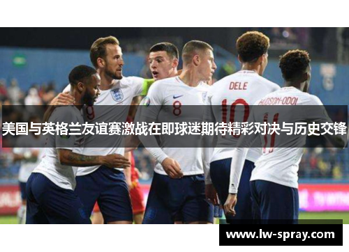 美国与英格兰友谊赛激战在即球迷期待精彩对决与历史交锋